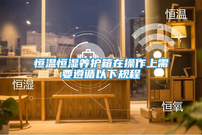 恒溫恒濕養(yǎng)護箱在操作上需要遵循以下規(guī)程