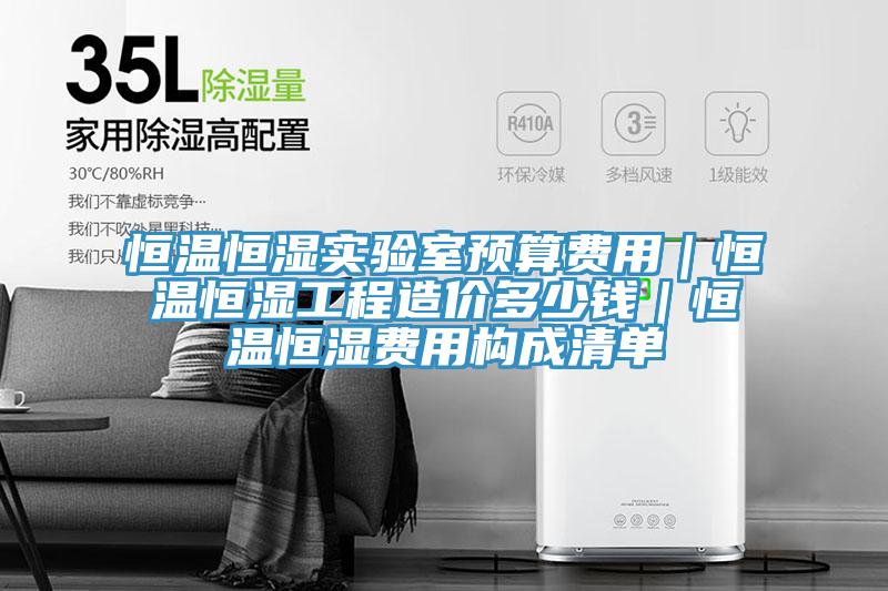 恒溫恒濕實(shí)驗(yàn)室預(yù)算費(fèi)用｜恒溫恒濕工程造價(jià)多少錢｜恒溫恒濕費(fèi)用構(gòu)成清單