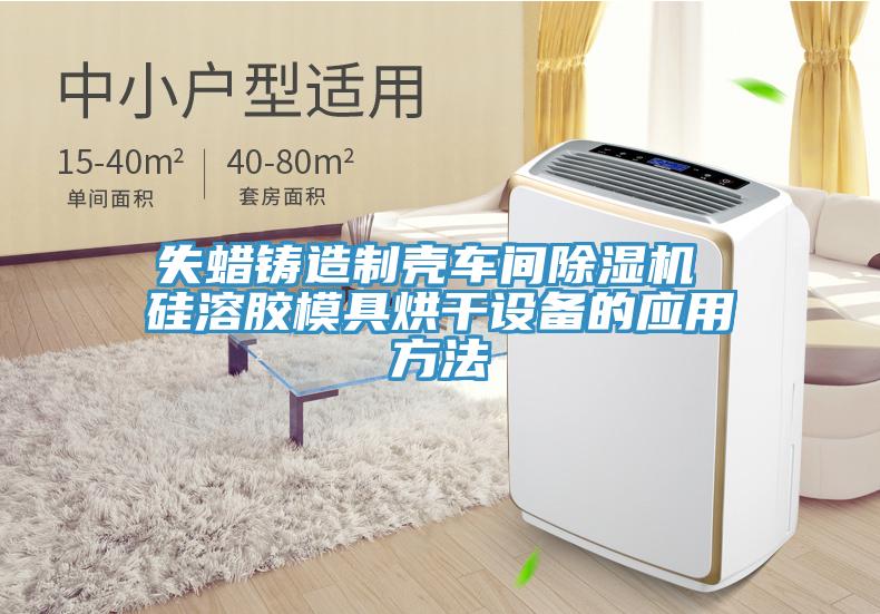 失蠟鑄造制殼車間除濕機(jī) 硅溶膠模具烘干設(shè)備的應(yīng)用方法