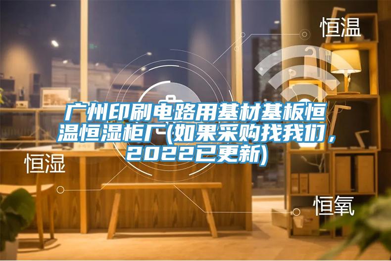 廣州印刷電路用基材基板恒溫恒濕柜廠(如果采購(gòu)找我們，2022已更新)
