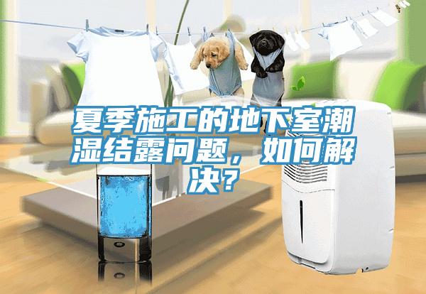 夏季施工的地下室潮濕結(jié)露問(wèn)題，如何解決？