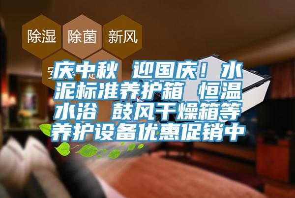 慶中秋 迎國慶！水泥標準養(yǎng)護箱 恒溫水浴 鼓風(fēng)干燥箱等養(yǎng)護設(shè)備優(yōu)惠促銷中