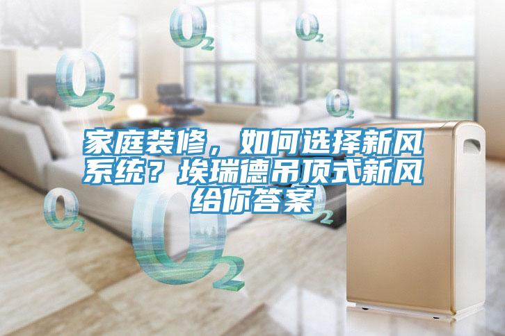 家庭裝修，如何選擇新風(fēng)系統(tǒng)？埃瑞德吊頂式新風(fēng)給你答案