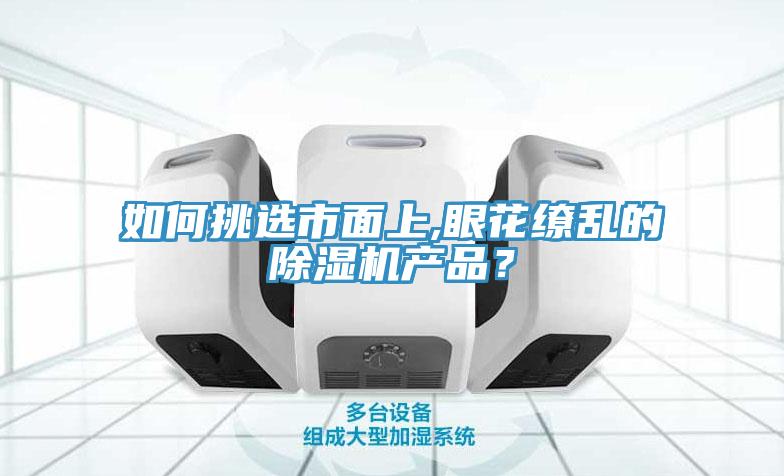 如何挑選市面上,眼花繚亂的除濕機(jī)產(chǎn)品？