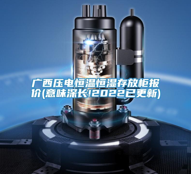 廣西壓電恒溫恒濕存放柜報(bào)價(jià)(意味深長(zhǎng)!2022已更新)