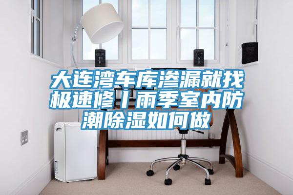 大連灣車(chē)庫(kù)滲漏就找極速修丨雨季室內(nèi)防潮除濕如何做