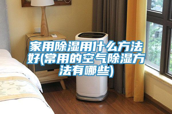 家用除濕用什么方法好(常用的空氣除濕方法有哪些)