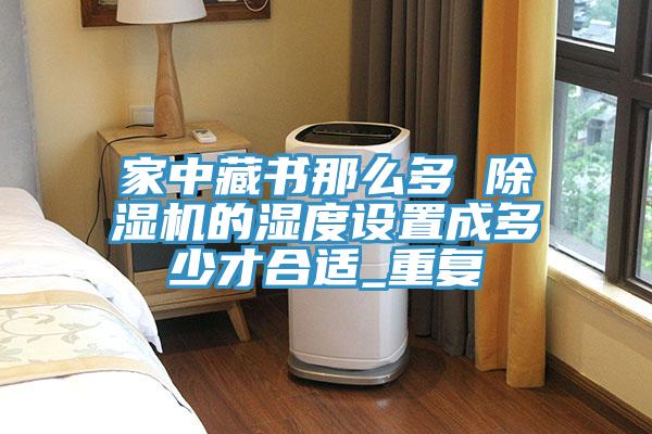 家中藏書那么多 除濕機(jī)的濕度設(shè)置成多少才合適_重復(fù)