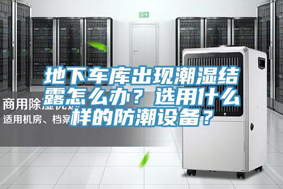 地下車庫出現(xiàn)潮濕結(jié)露怎么辦？選用什么樣的防潮設(shè)備？