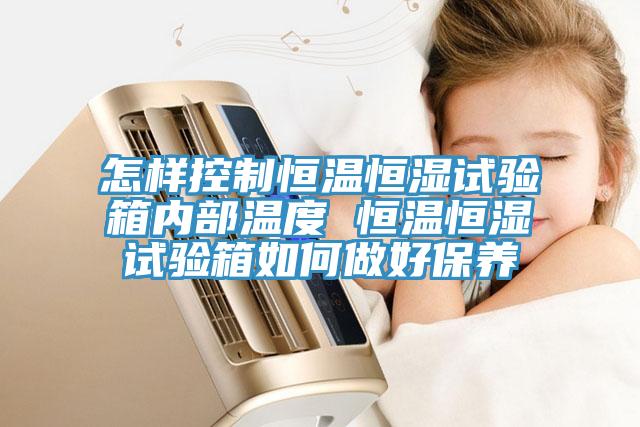 怎樣控制恒溫恒濕試驗(yàn)箱內(nèi)部溫度 恒溫恒濕試驗(yàn)箱如何做好保養(yǎng)