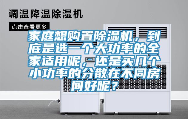 家庭想購(gòu)置除濕機(jī)，到底是選一個(gè)大功率的全家適用呢，還是買幾個(gè)小功率的分散在不同房間好呢？