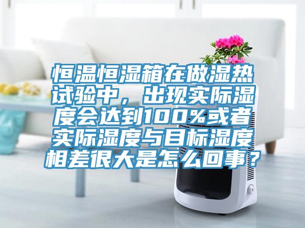 恒溫恒濕箱在做濕熱試驗(yàn)中，出現(xiàn)實(shí)際濕度會(huì)達(dá)到100%或者實(shí)際濕度與目標(biāo)濕度相差很大是怎么回事？