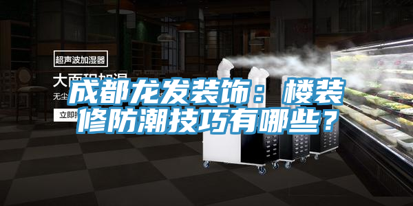 成都龍發(fā)裝飾：樓裝修防潮技巧有哪些？