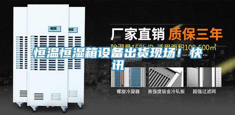 恒溫恒濕箱設(shè)備出貨現(xiàn)場！快訊
