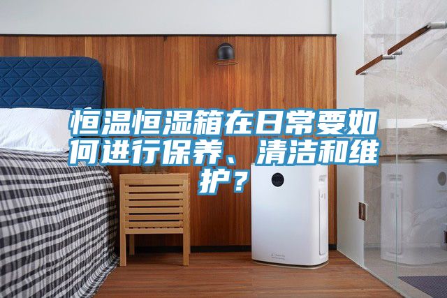 恒溫恒濕箱在日常要如何進(jìn)行保養(yǎng)、清潔和維護(hù)？