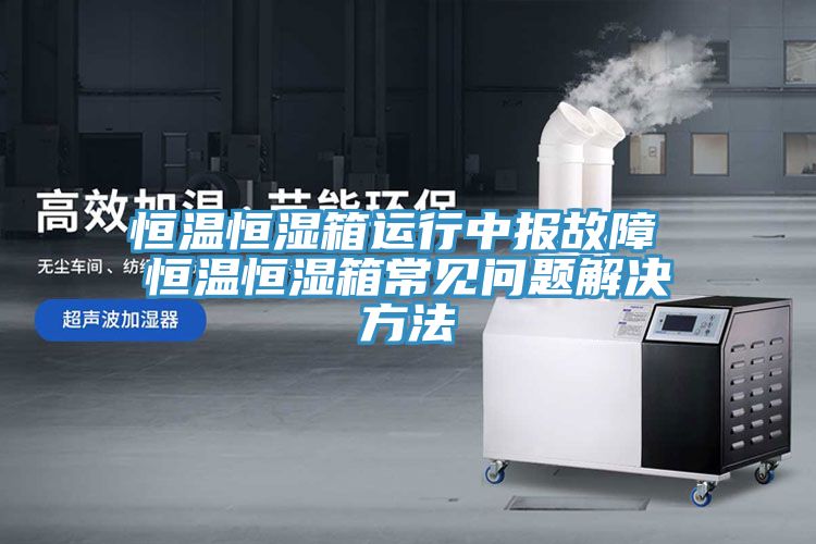 恒溫恒濕箱運(yùn)行中報(bào)故障 恒溫恒濕箱常見(jiàn)問(wèn)題解決方法