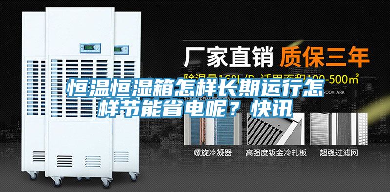 恒溫恒濕箱怎樣長(zhǎng)期運(yùn)行怎樣節(jié)能省電呢？快訊