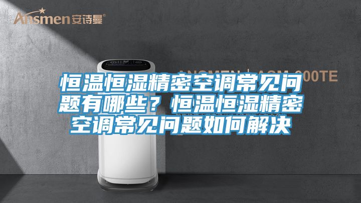 恒溫恒濕精密空調(diào)常見問題有哪些？恒溫恒濕精密空調(diào)常見問題如何解決