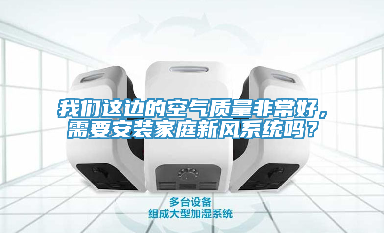 我們這邊的空氣質(zhì)量非常好，需要安裝家庭新風(fēng)系統(tǒng)嗎？