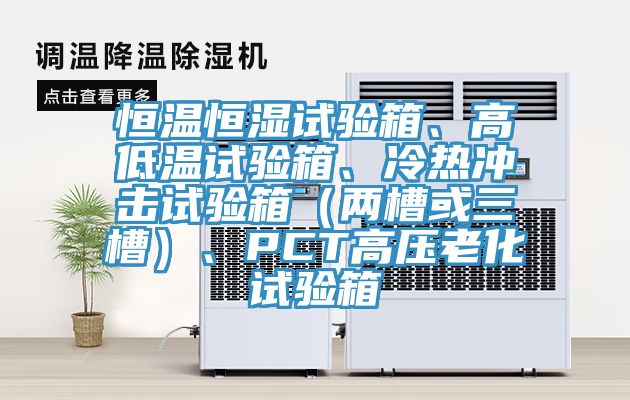 恒溫恒濕試驗(yàn)箱、高低溫試驗(yàn)箱、冷熱沖擊試驗(yàn)箱（兩槽或三槽）、PCT高壓老化試驗(yàn)箱