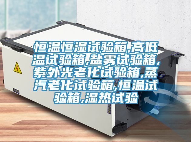 恒溫恒濕試驗(yàn)箱,高低溫試驗(yàn)箱,鹽霧試驗(yàn)箱,紫外光老化試驗(yàn)箱,蒸汽老化試驗(yàn)箱,恒溫試驗(yàn)箱,濕熱試驗(yàn)