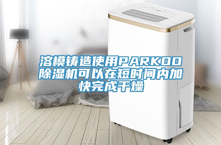 溶模鑄造使用PARKOO除濕機(jī)可以在短時(shí)間內(nèi)加快完成干燥