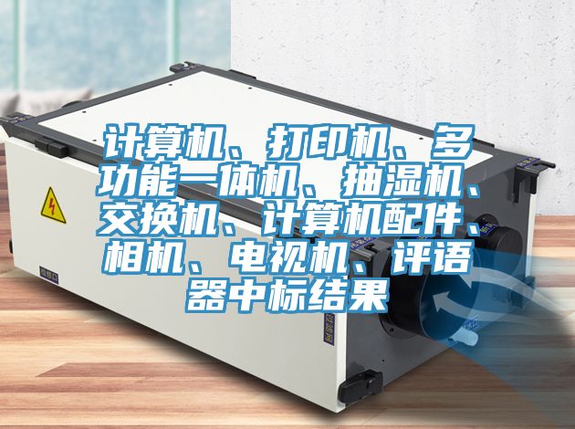 計(jì)算機(jī)、打印機(jī)、多功能一體機(jī)、抽濕機(jī)、交換機(jī)、計(jì)算機(jī)配件、相機(jī)、電視機(jī)、評語器中標(biāo)結(jié)果