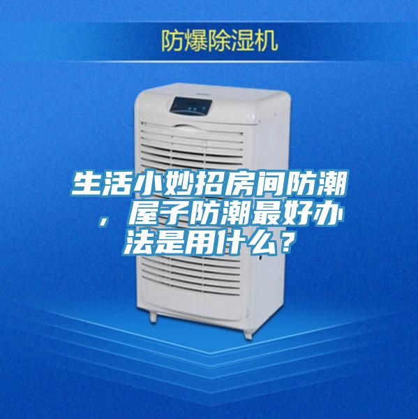 生活小妙招房間防潮 ，屋子防潮最好辦法是用什么？
